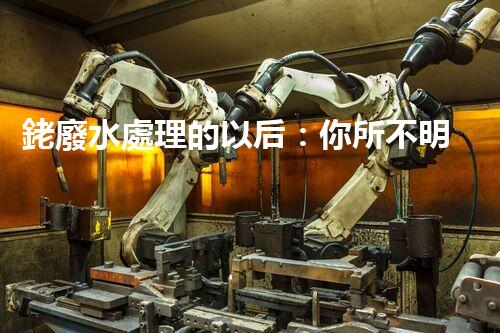 銠廢水處理的以后：你所不明白的技術(shù)突破！
